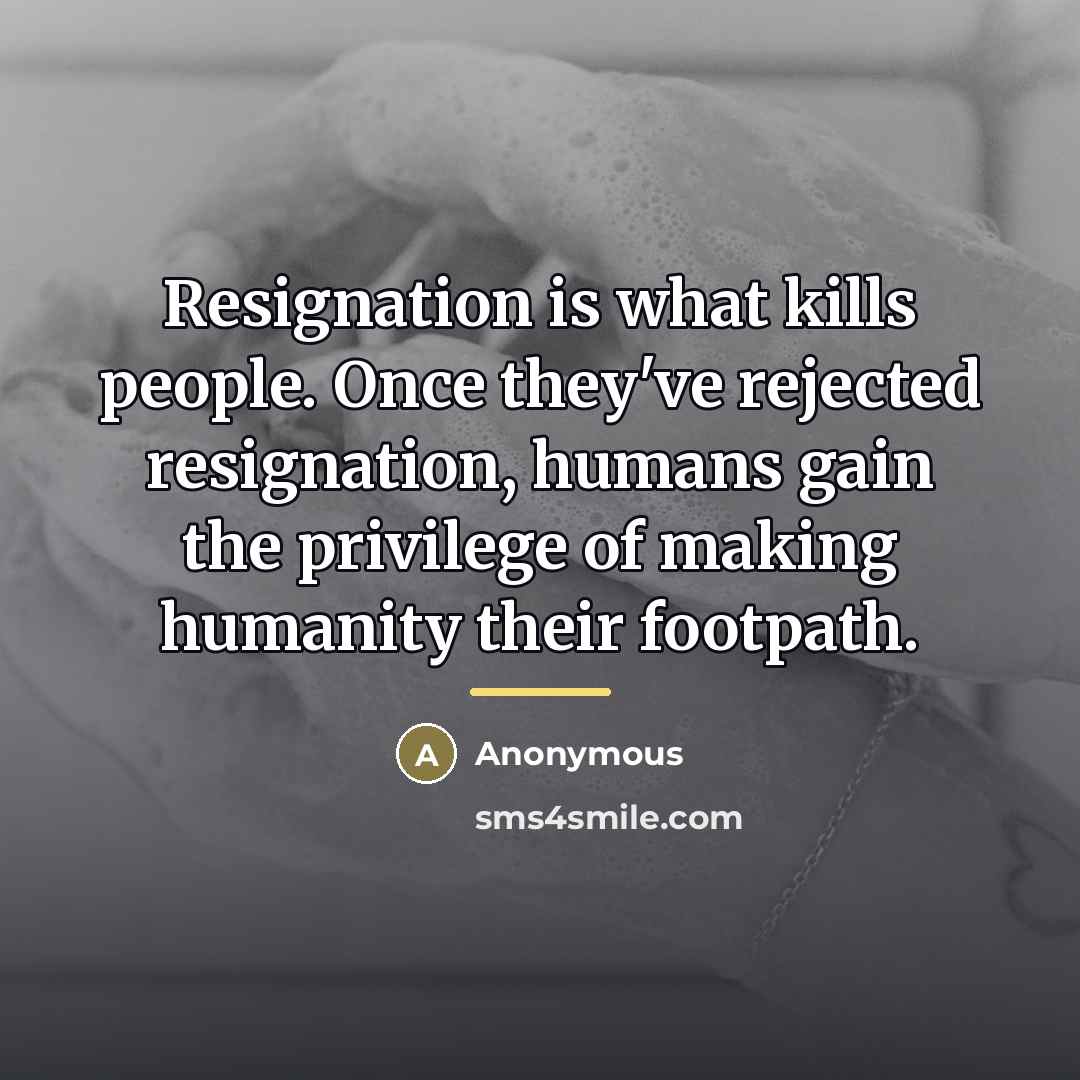 “Resignation is what kills people. Once they've rejected resignation, humans…” quote by Anonymous