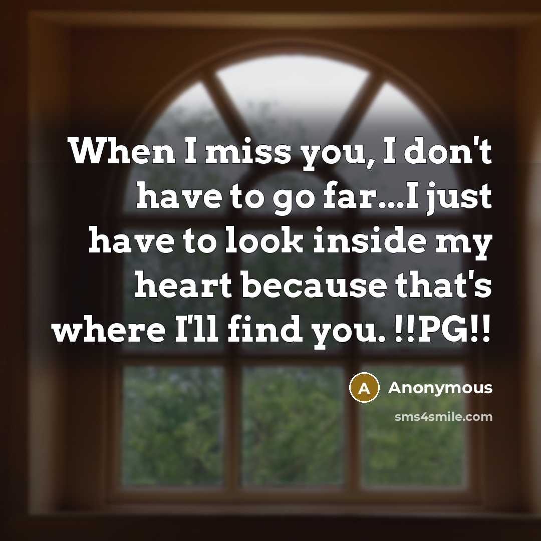 “When I miss you, I don't have to go far...I just have to look inside my heart because that's where I'll find you. !!PG!!” quote by Anonymous