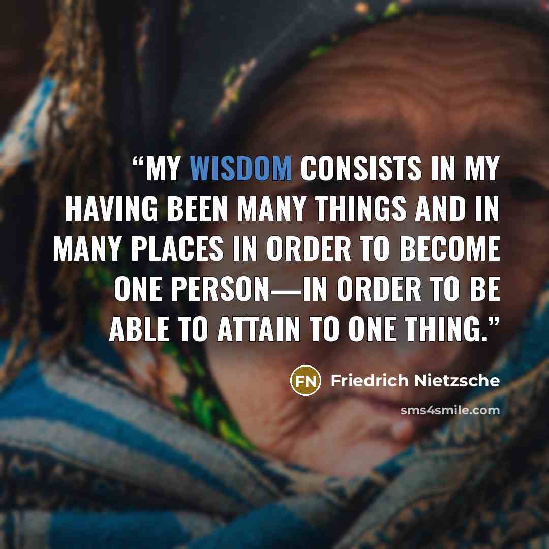 “My wisdom consists in my having been many things and in many places in order to become one person—in order to be able to attain to one thing.” quote by Friedrich Nietzsche