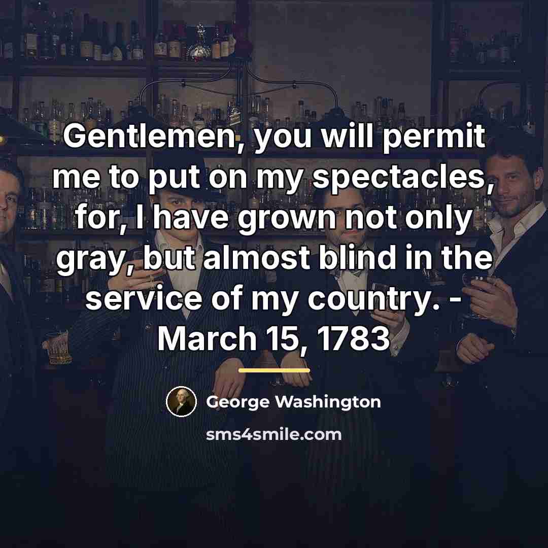 “Gentlemen, you will permit me to put on my spectacles,…” quote by George Washington
