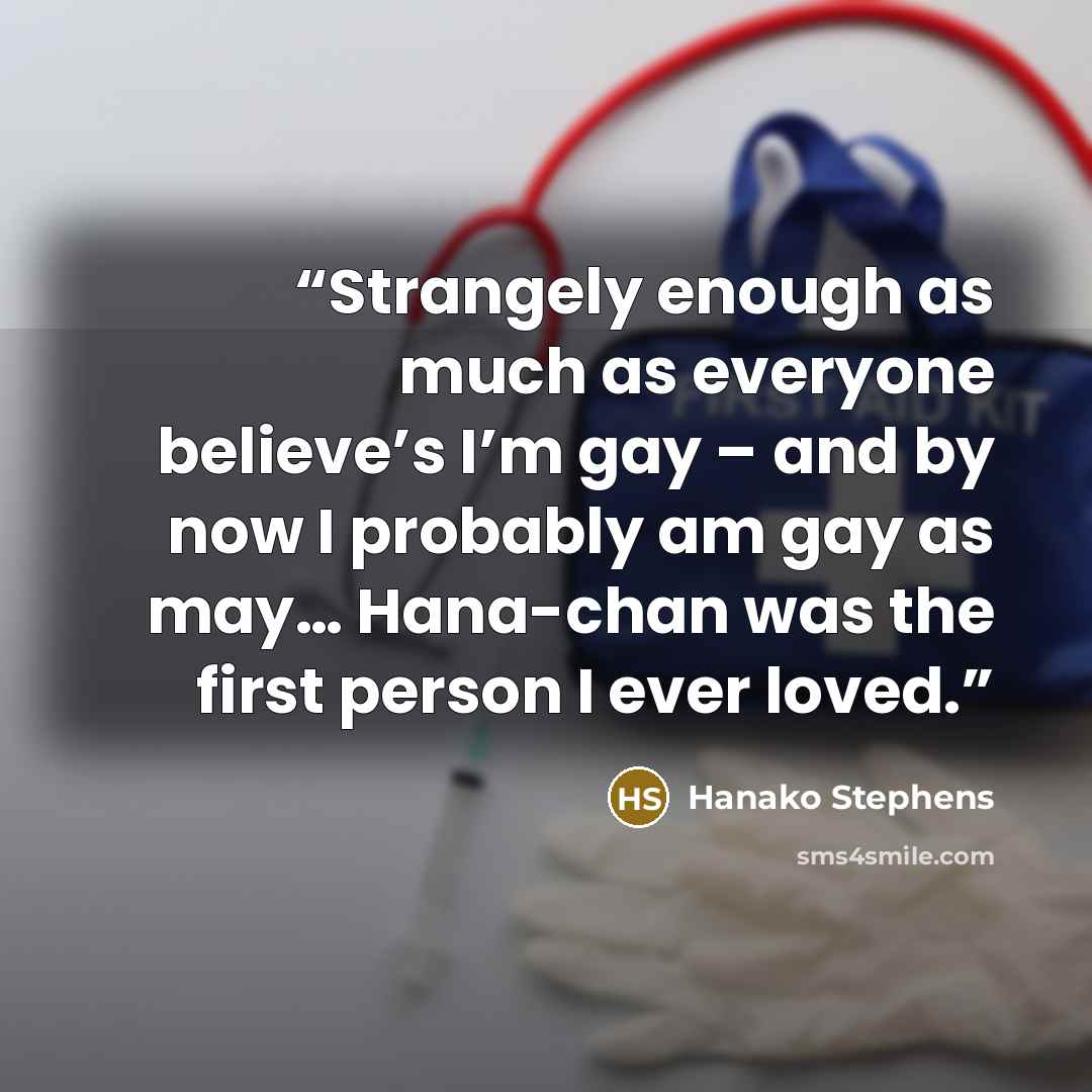 “Strangely enough as much as everyone believe’s I’m gay – and by now I probably am gay as may… Hana-chan was the first person I ever loved.” quote by Hanako Stephens