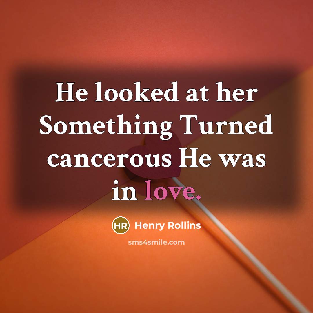 “He looked at her Something Turned cancerous He was in love.” quote by Henry Rollins