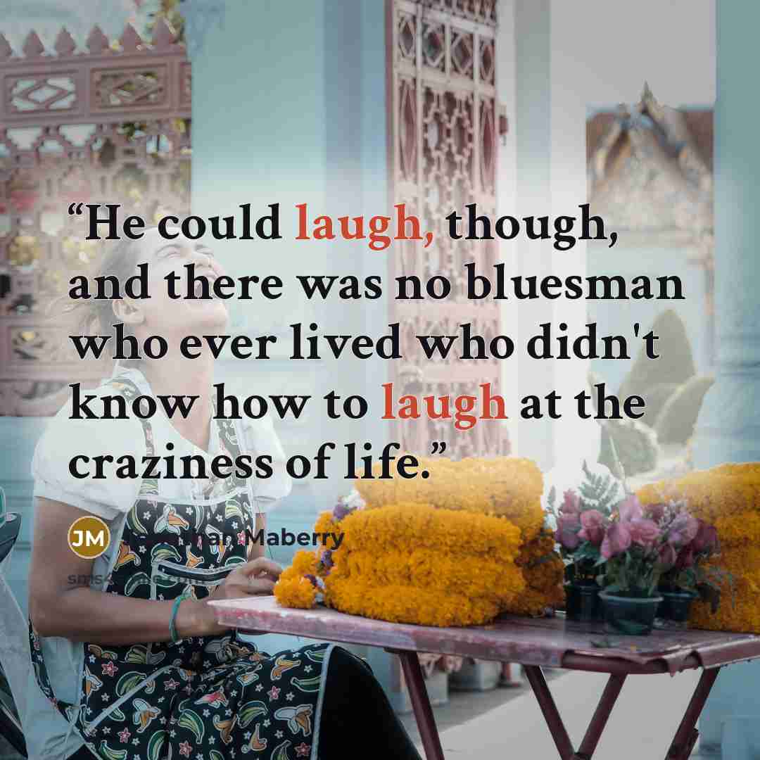 “He could laugh, though, and there was no bluesman who ever lived who didn't know how to laugh at the craziness of life.” quote by Jonathan Maberry