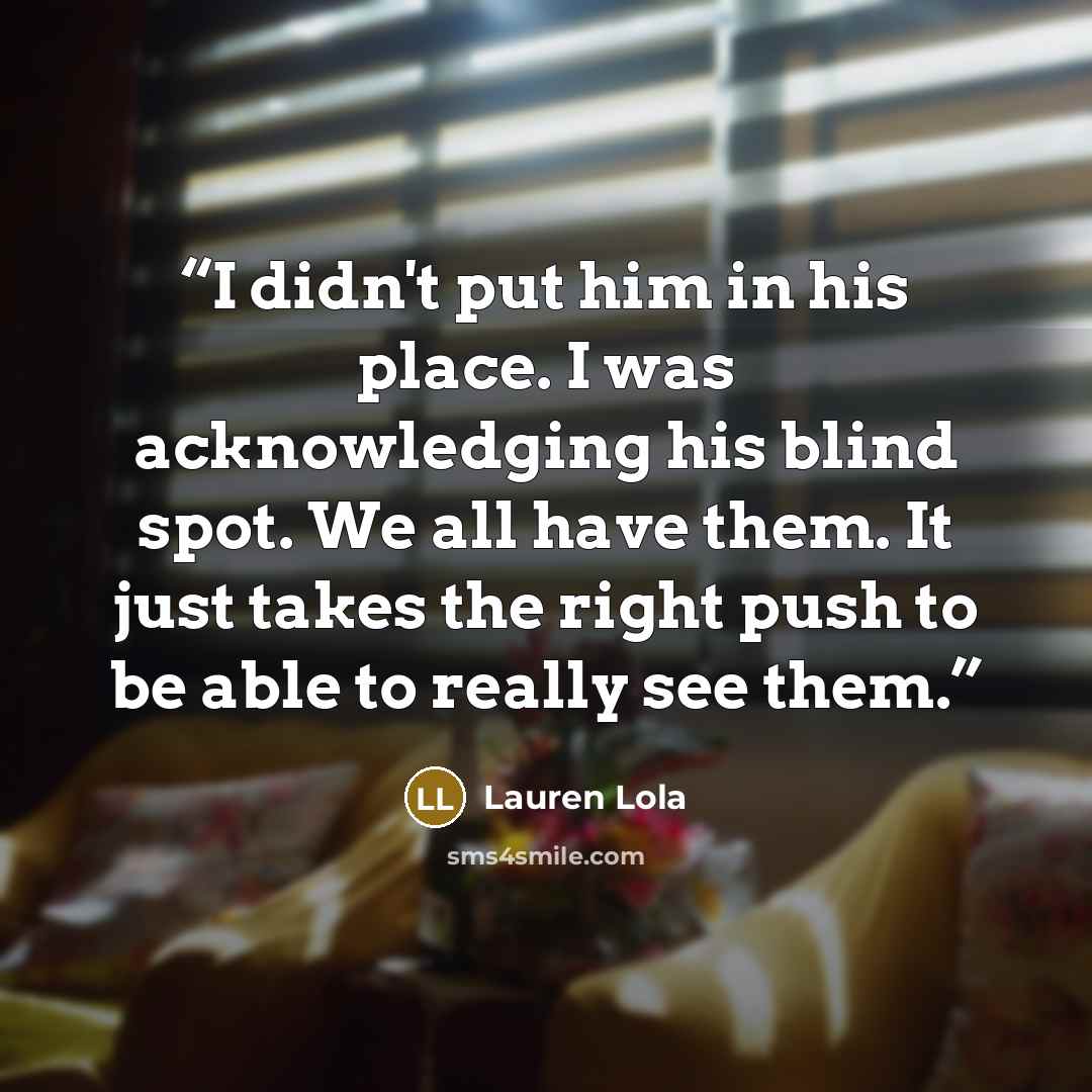 “I didn't put him in his place. I was acknowledging his blind spot. We all have them. It just takes the right push to be able to really see them.” quote by Lauren Lola