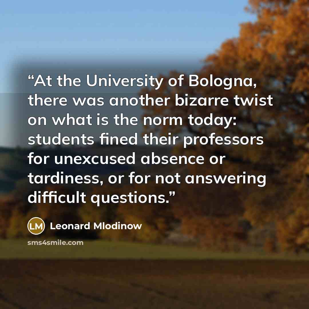 “At the University of Bologna, there was another bizarre twist on what is the norm today: students fined their professors for unexcused absence or tardiness, or for not answering difficult questions.” quote by Leonard Mlodinow