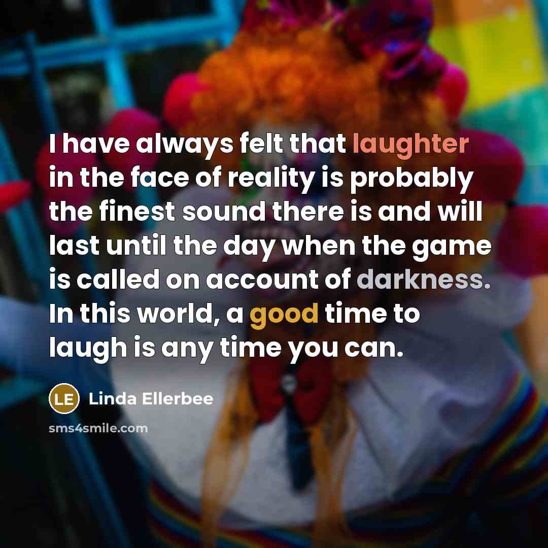 “I have always felt that laughter in the face of reality is probably the finest sound there is and will last until the day when the game is called on account of darkness. In this world, a good time to laugh is any time you can.” quote by Linda Ellerbee