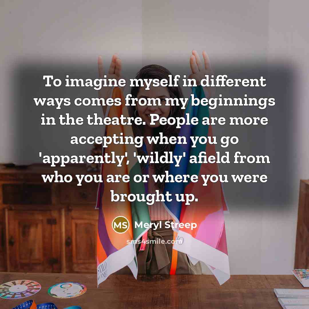 “To imagine myself in different ways comes from my beginnings…” quote by Meryl Streep