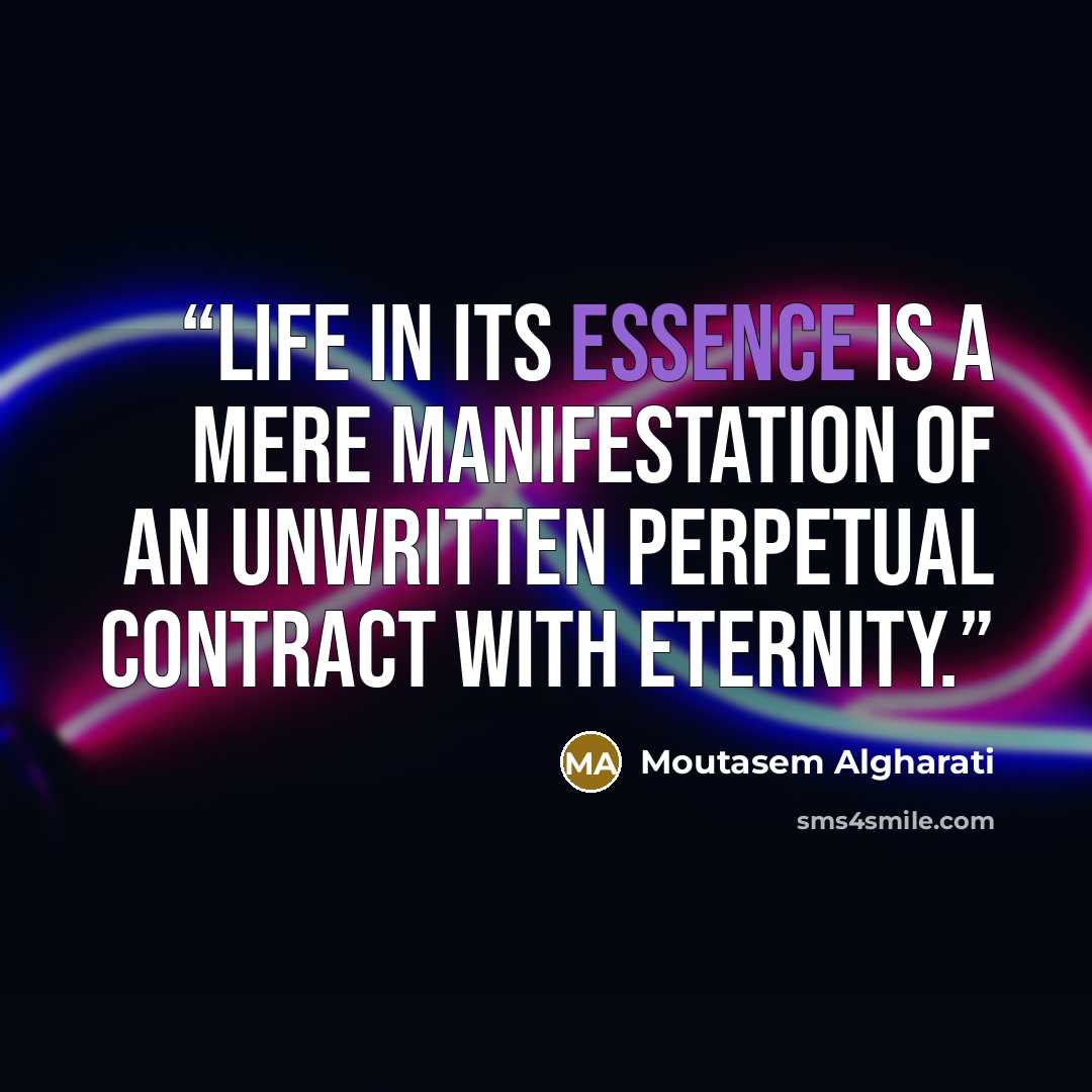“Life in its essence is a mere manifestation of an unwritten perpetual contract with eternity.” quote by Moutasem Algharati
