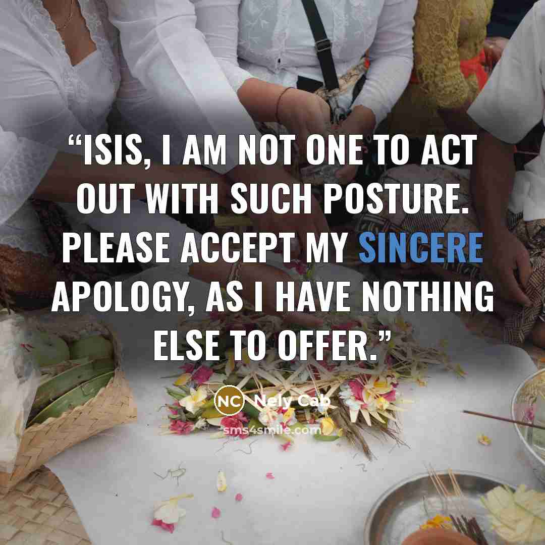 “Isis, I am not one to act out with such posture. Please accept my sincere apology, as I have nothing else to offer.” quote by Nely Cab