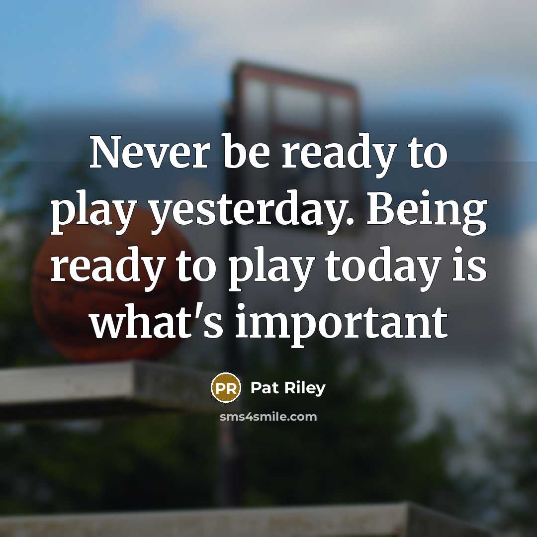 “Never be ready to play yesterday. Being ready to play…” quote by Pat Riley
