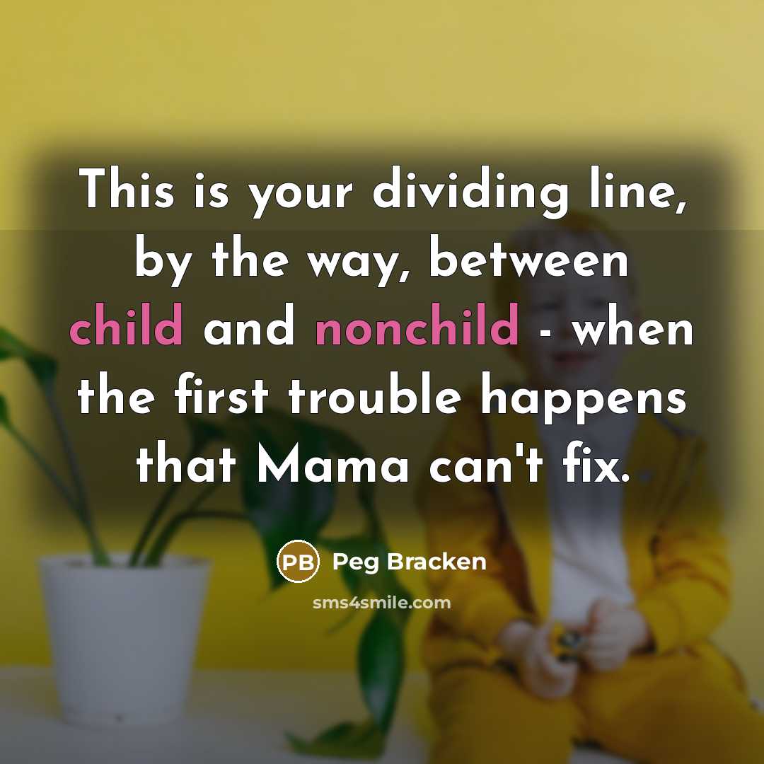 “This is your dividing line, by the way, between child and nonchild - when the first trouble happens that Mama can't fix.” quote by Peg Bracken