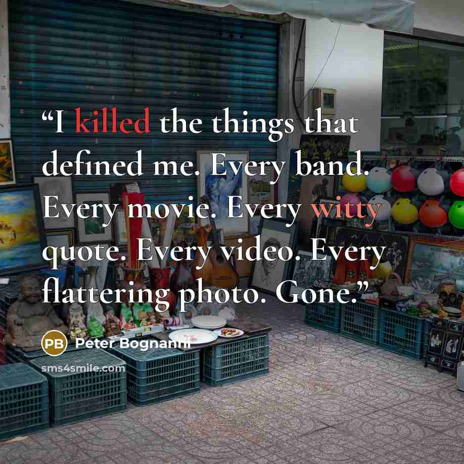 “I killed the things that defined me. Every band. Every movie. Every witty quote. Every video. Every flattering photo. Gone.” quote by Peter Bognanni