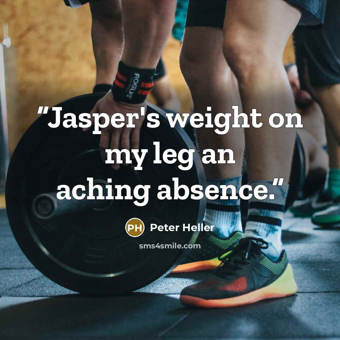 “Jasper's weight on my leg an aching absence.” quote by Peter Heller