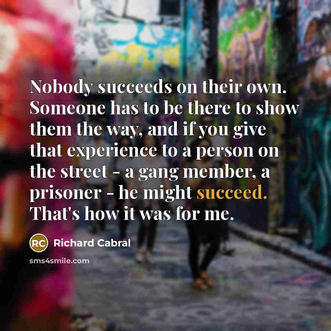 “Nobody succeeds on their own. Someone has to be there…” quote by Richard Cabral