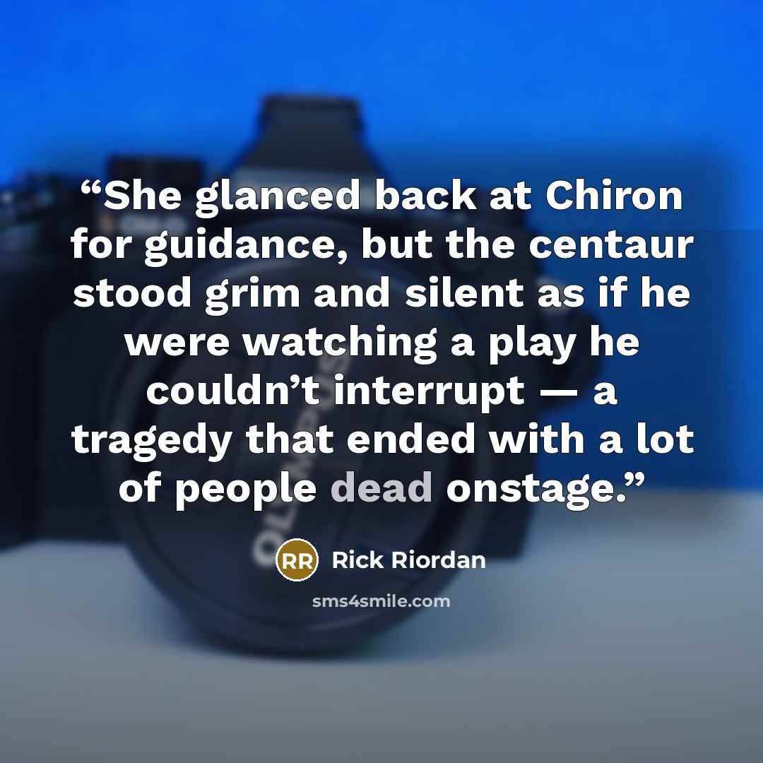 “She glanced back at Chiron for guidance, but the centaur stood grim and silent as if he were watching a play he couldn’t interrupt — a tragedy that ended with a lot of people dead onstage.” quote by Rick Riordan