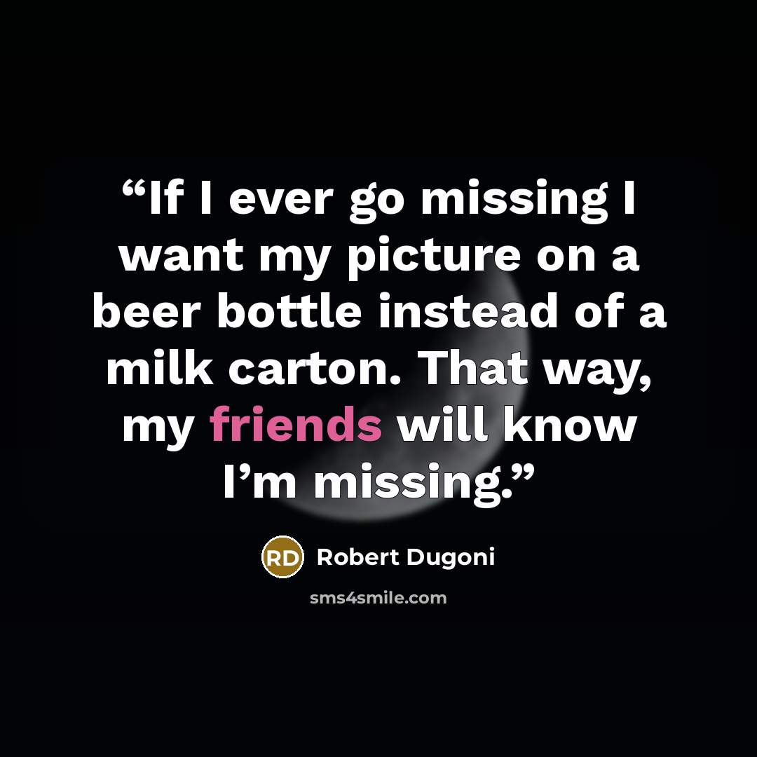 “If I ever go missing I want my picture on a beer bottle instead of a milk carton. That way, my friends will know I’m missing.” quote by Robert Dugoni