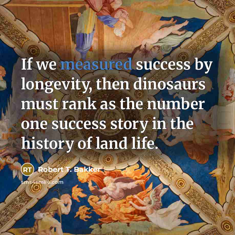 “If we measured success by longevity, then dinosaurs must rank…” quote by Robert T. Bakker