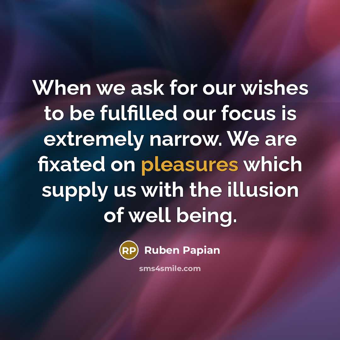 “When we ask for our wishes to be fulfilled our focus is extremely narrow. We are fixated on pleasures which supply us with the illusion of well being.” quote by Ruben Papian