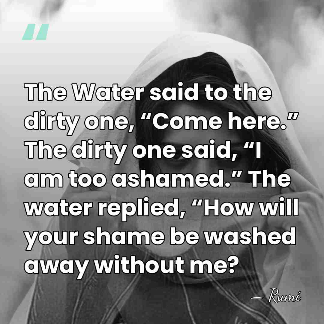 The Water said to the dirty one, “Come here.” The dirty one&hellip; - Rumi