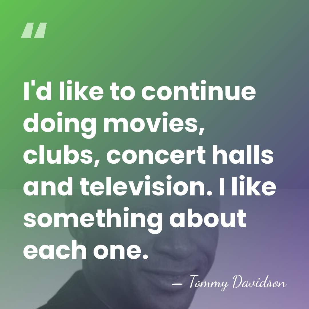I'd like to continue doing movies, clubs, concert halls and television. I&hellip; - Tommy Davidson