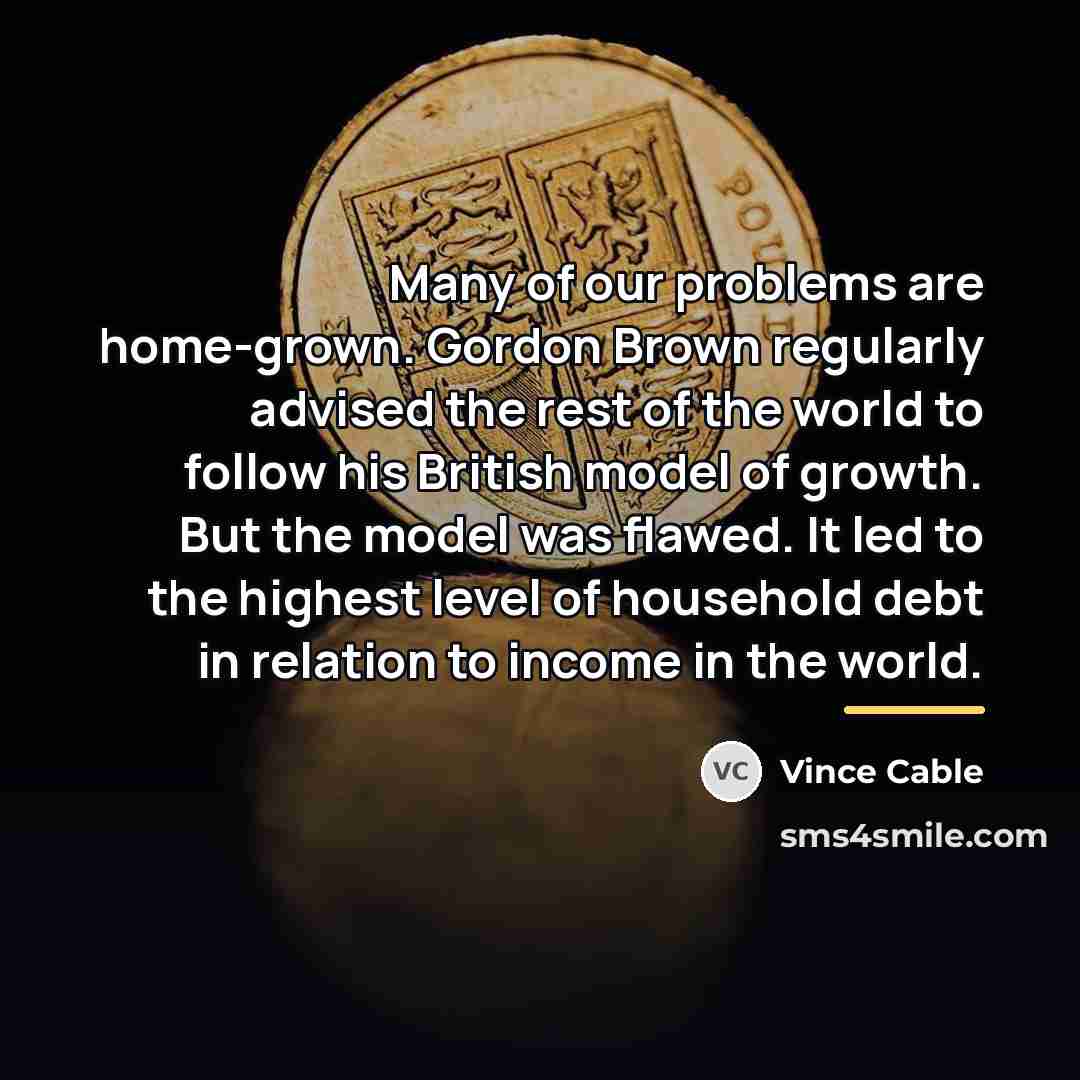 “Many of our problems are home-grown. Gordon Brown regularly advised…” quote by Vince Cable