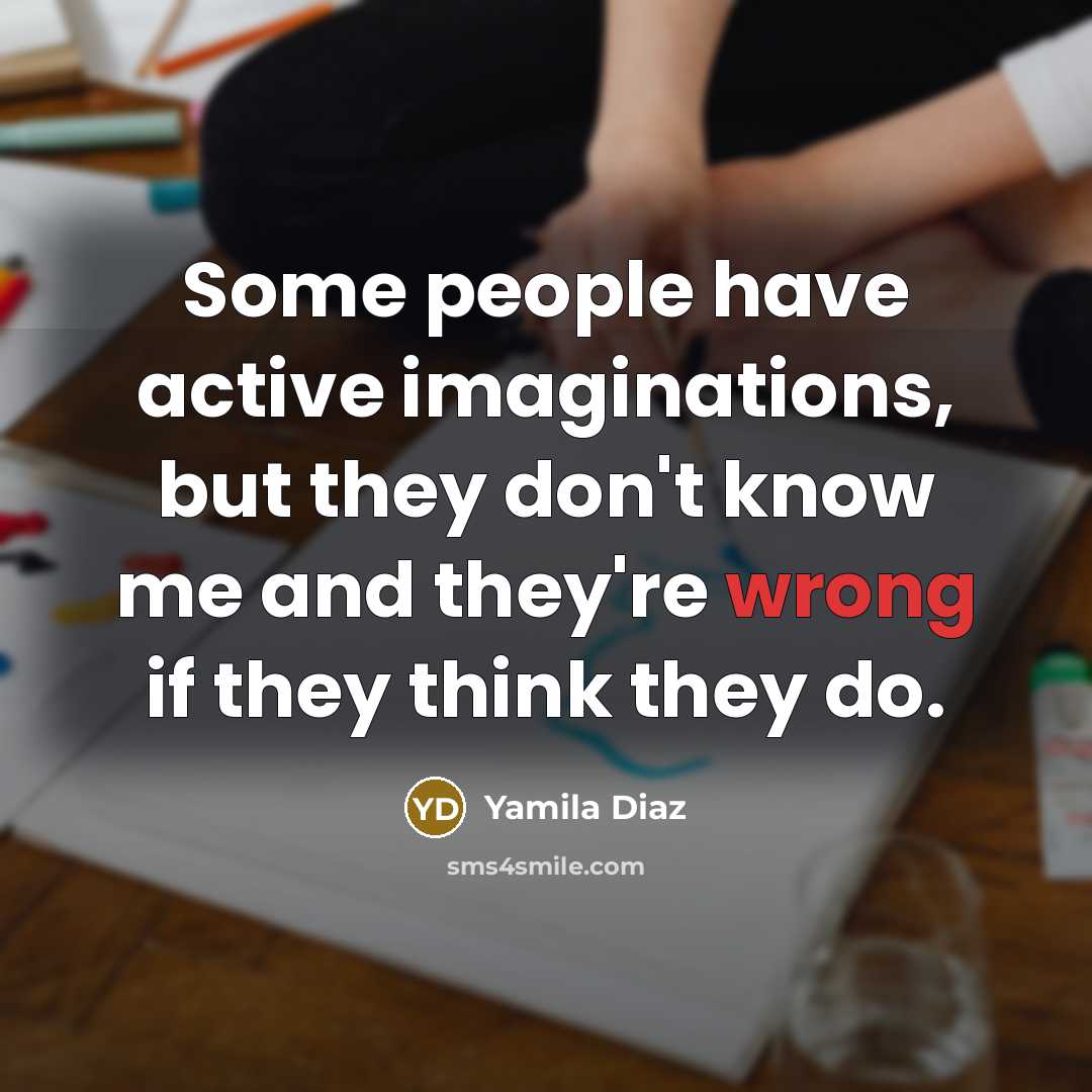 “Some people have active imaginations, but they don't know me and they're wrong if they think they do.” quote by Yamila Diaz