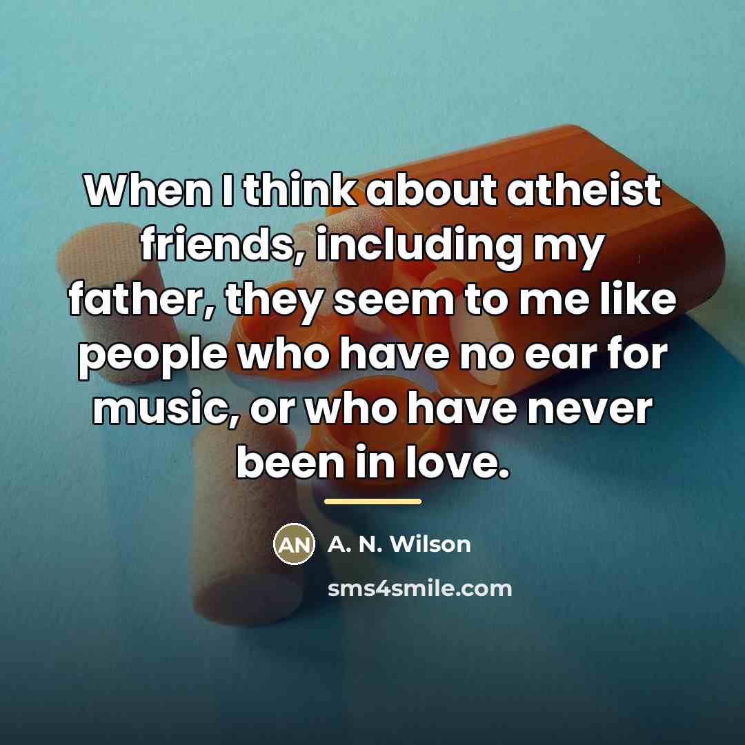 “When I think about atheist friends, including my father, they…” quote by A. N. Wilson
