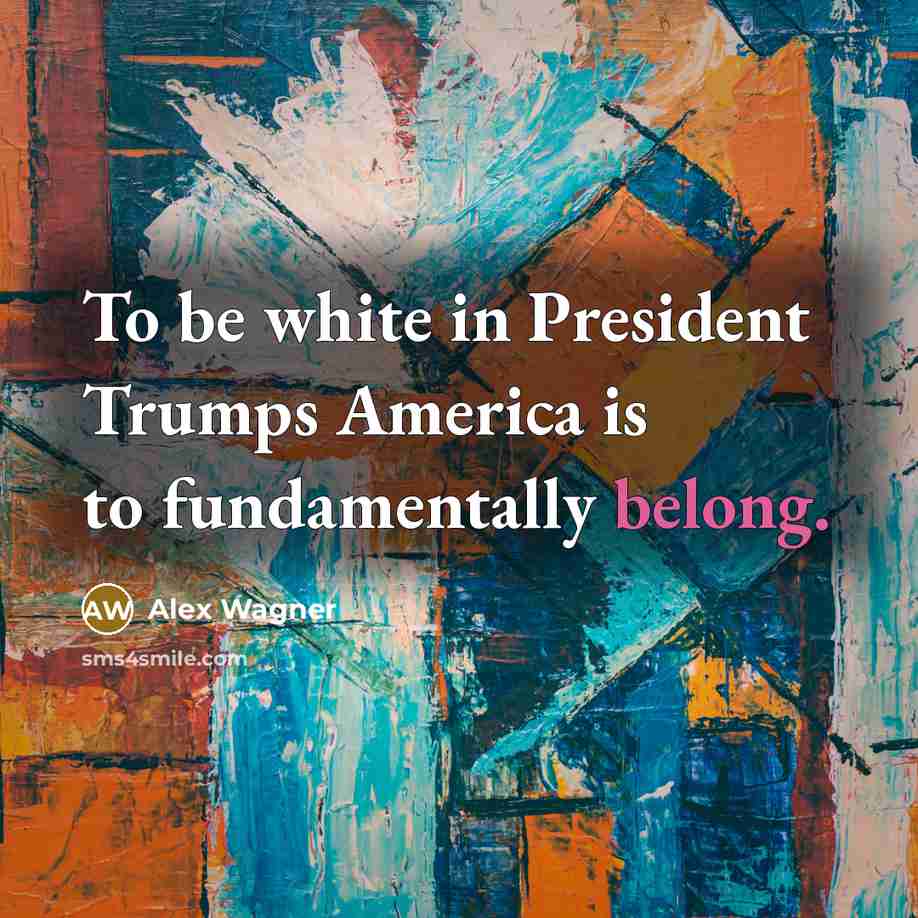 “To be white in President Trumps America is to fundamentally…” quote by Alex Wagner