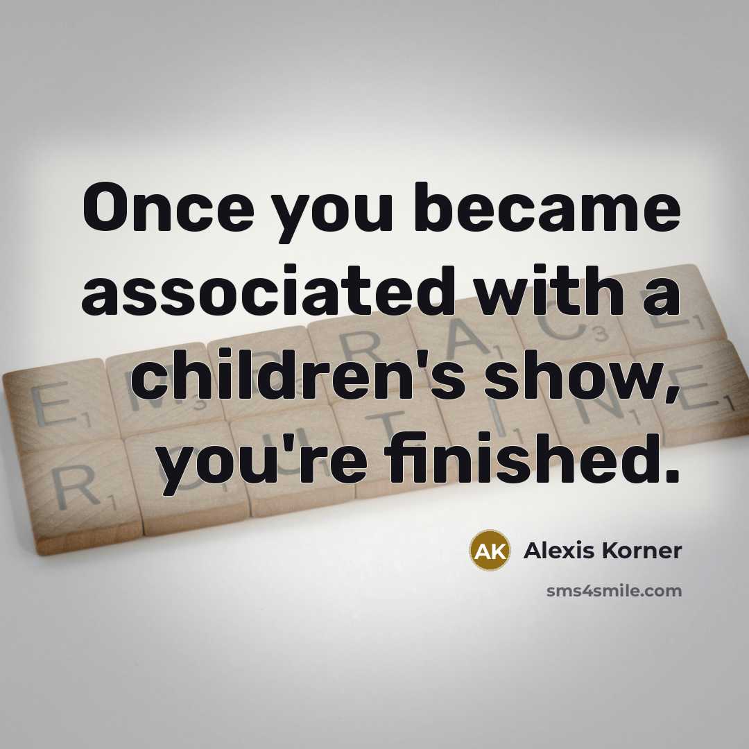 “Once you became associated with a children's show, you're finished.” quote by Alexis Korner