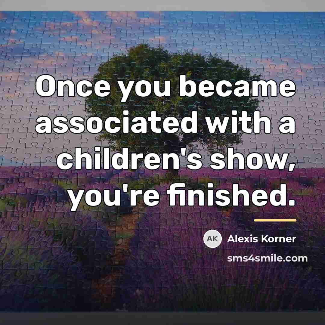 “Once you became associated with a children's show, you're finished.…” quote by Alexis Korner