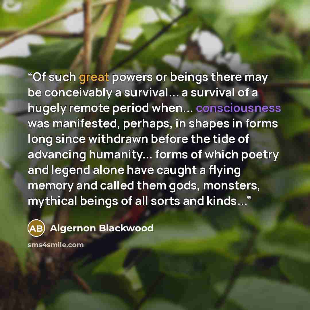 “Of such great powers or beings there may be conceivably a survival... a survival of a hugely remote period when... consciousness was manifested, perhaps, in shapes in forms long since withdrawn before the tide of advancing humanity... forms of which poetry and legend alone have caught a flying…” quote by Algernon Blackwood