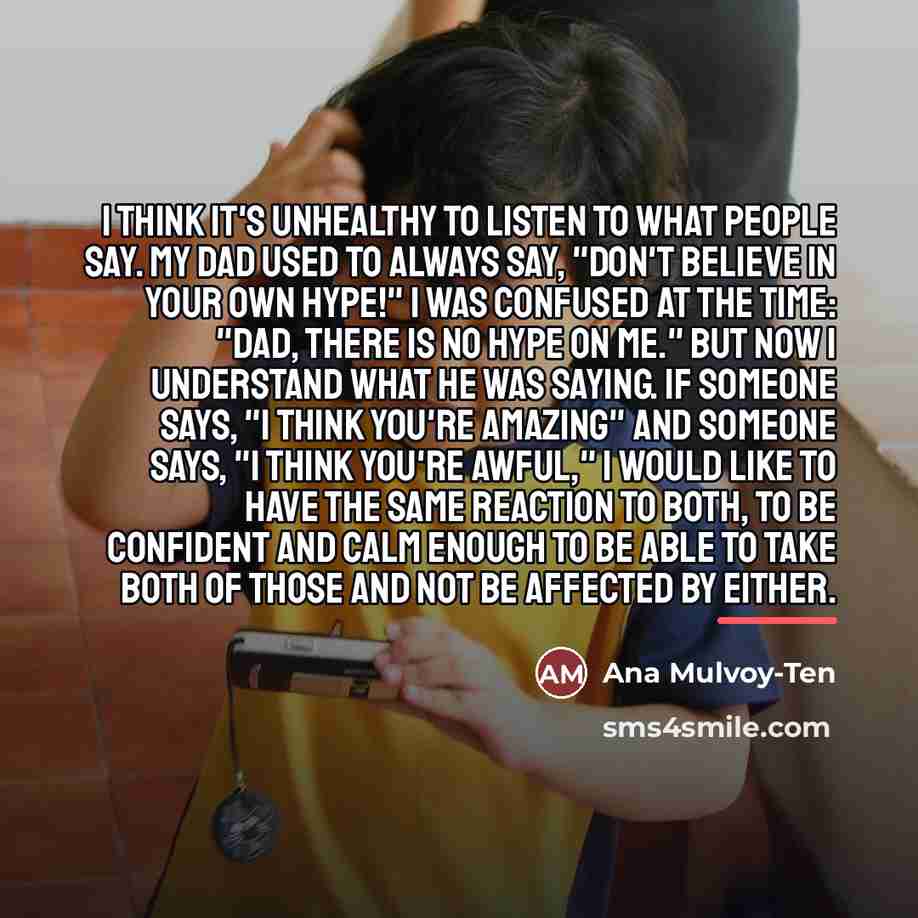 “I think it's unhealthy to listen to what people say.…” quote by Ana Mulvoy-Ten