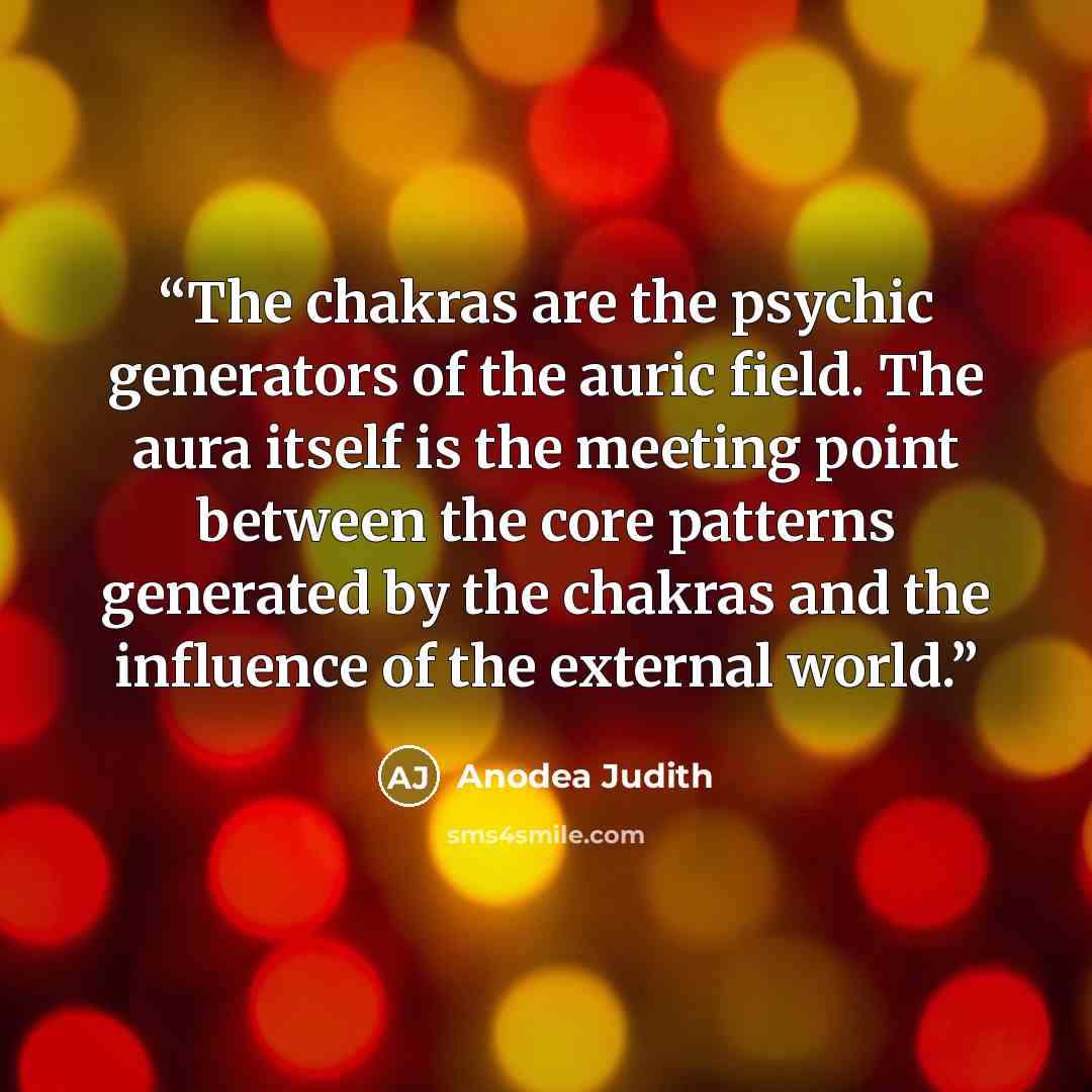 “The chakras are the psychic generators of the auric field. The aura itself is the meeting point between the core patterns generated by the chakras and the influence of the external world.” quote by Anodea Judith