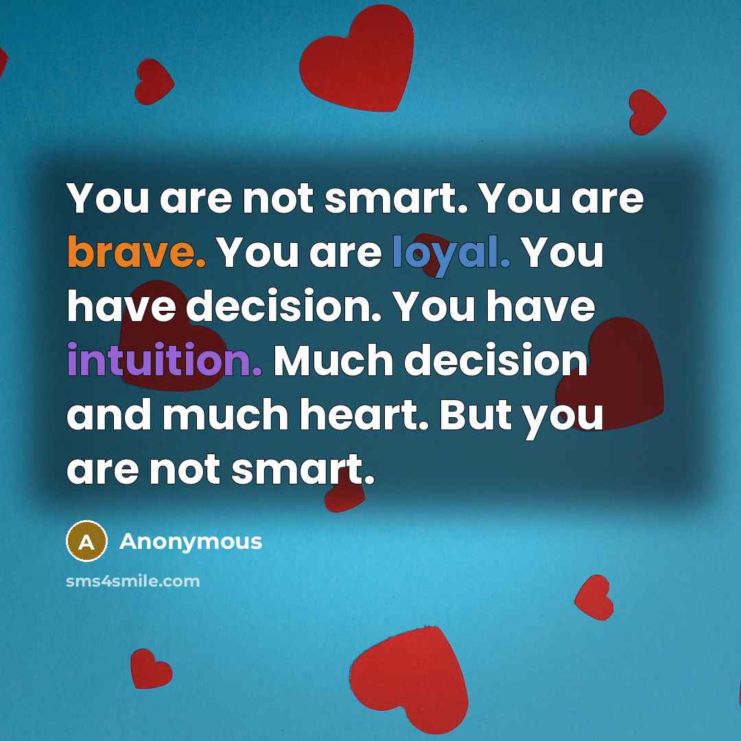 “You are not smart. You are brave. You are loyal. You have decision. You have intuition. Much decision and much heart. But you are not smart.” quote by Anonymous