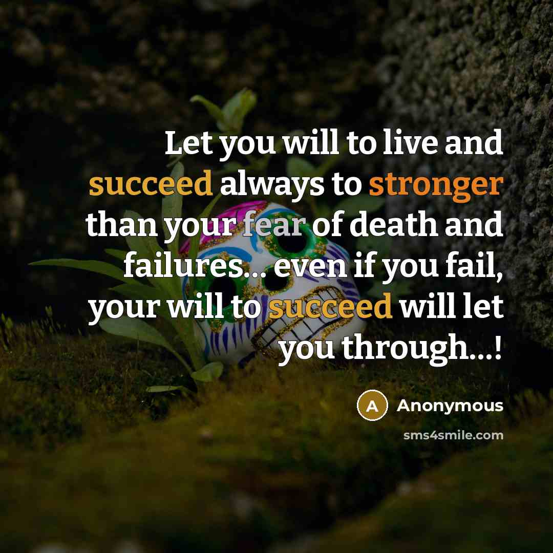 “Let you will to live and succeed always to stronger than your fear of death and failures… even if you fail, your will to succeed will let you through…!” quote by Anonymous