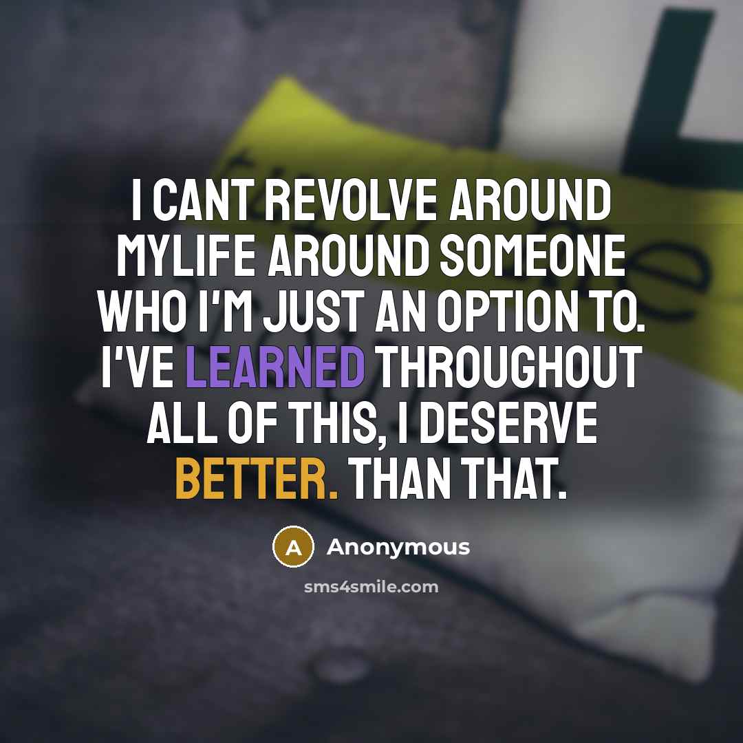 “I cant revolve around mylife around someone who I'm just an option to. I've learned throughout all of this, I deserve better. than that.” quote by Anonymous