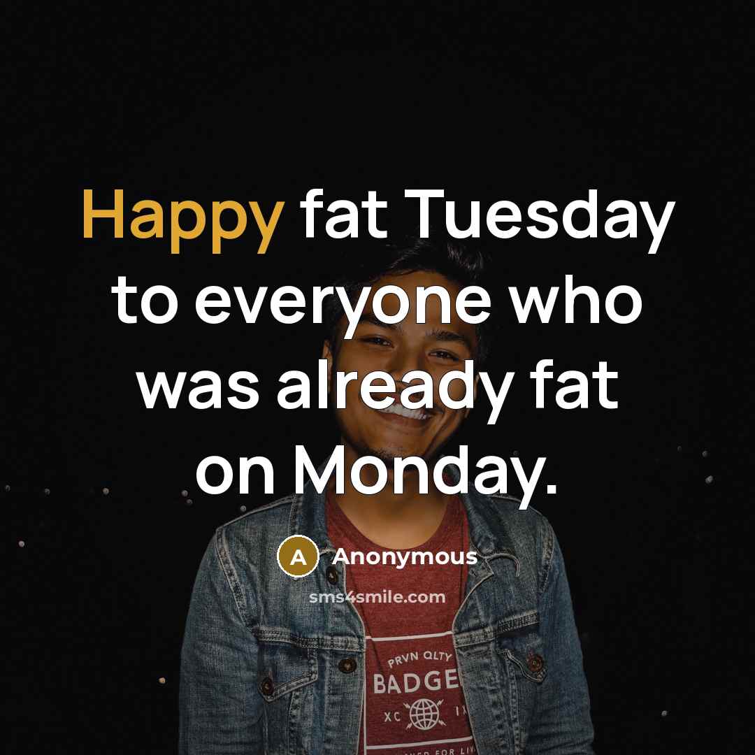 “Happy fat Tuesday to everyone who was already fat on…” quote by Anonymous