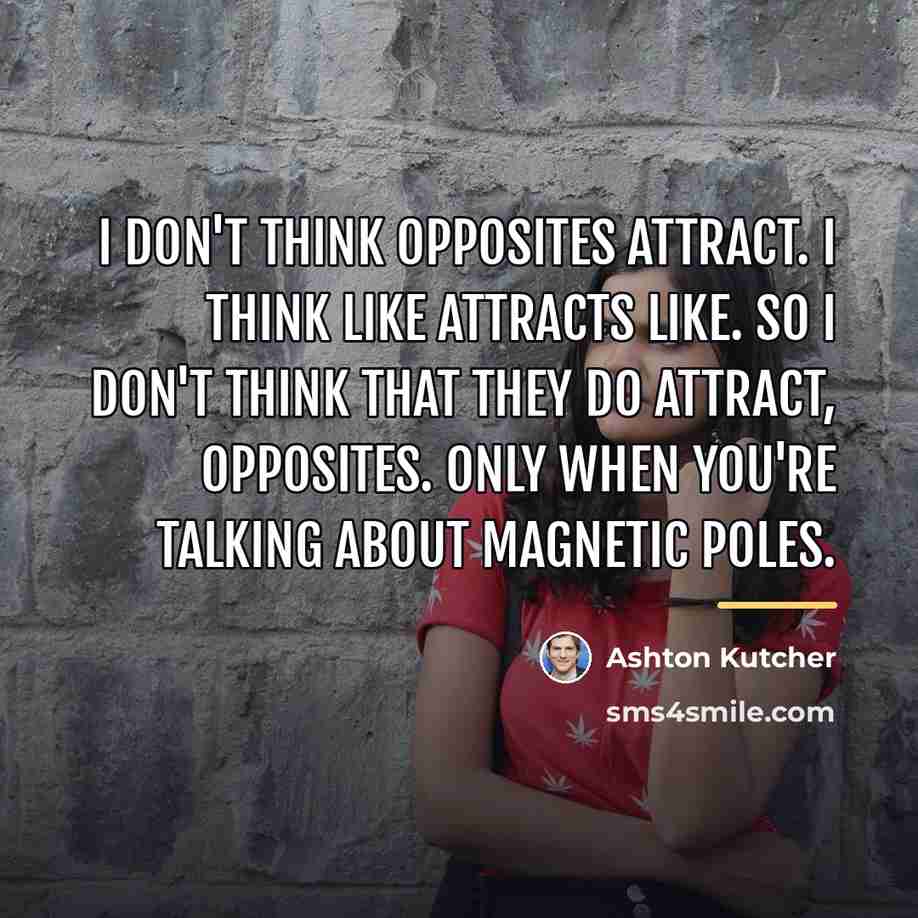 “I don't think opposites attract. I think like attracts like.…” quote by Ashton Kutcher