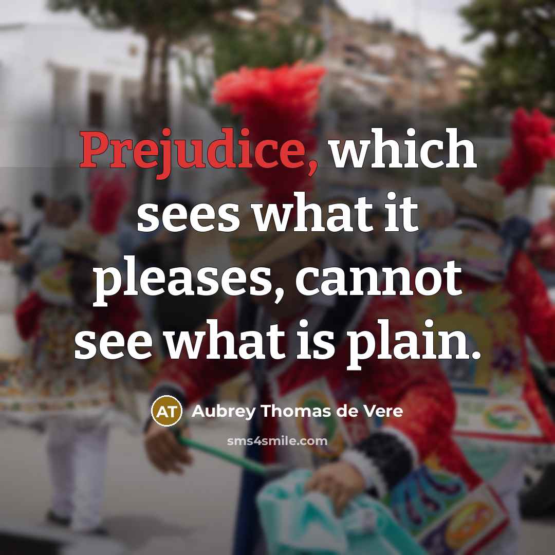 “Prejudice, which sees what it pleases, cannot see what is…” quote by Aubrey Thomas de Vere