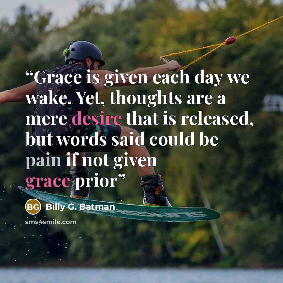 “Grace is given each day we wake. Yet, thoughts are a mere desire that is released, but words said could be pain if not given grace prior” quote by Billy G. Batman