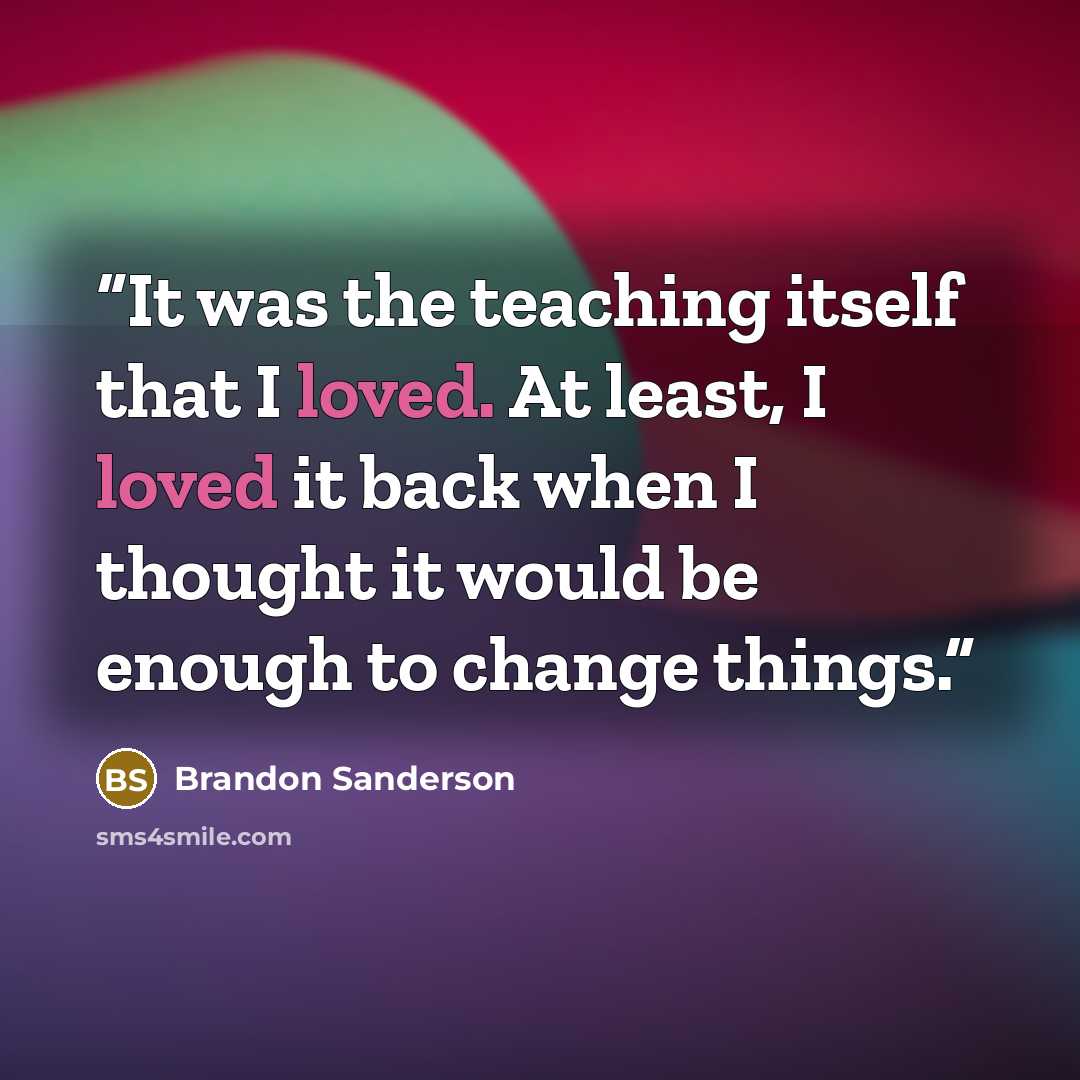 “It was the teaching itself that I loved. At least, I loved it back when I thought it would be enough to change things.” quote by Brandon Sanderson