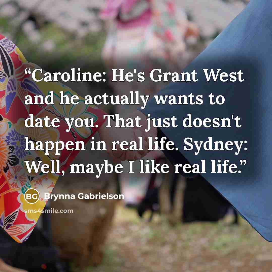 “Caroline: He's Grant West and he actually wants to date you. That just doesn't happen in real life. Sydney: Well, maybe I like real life.” quote by Brynna Gabrielson
