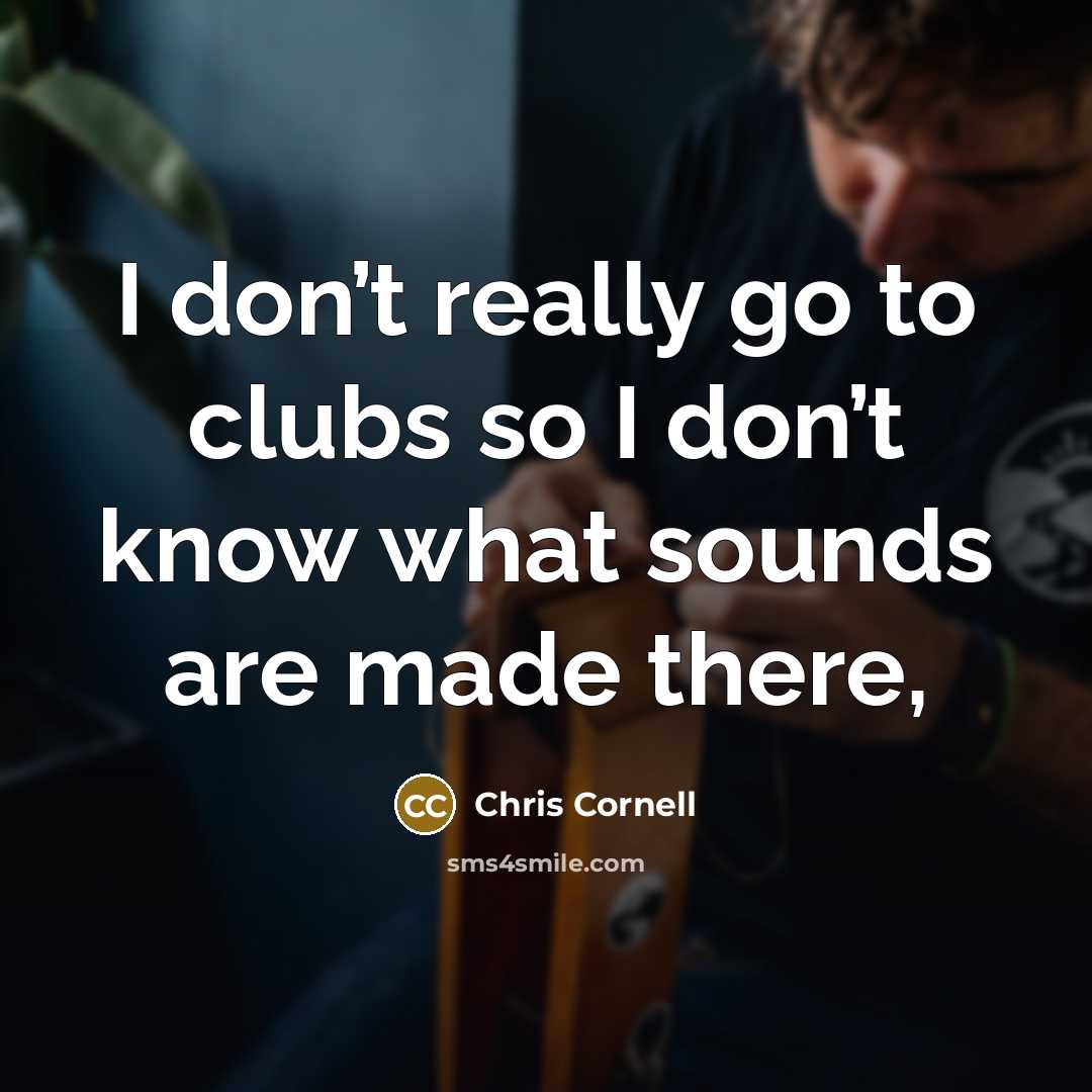 “I don’t really go to clubs so I don’t know…” quote by Chris Cornell