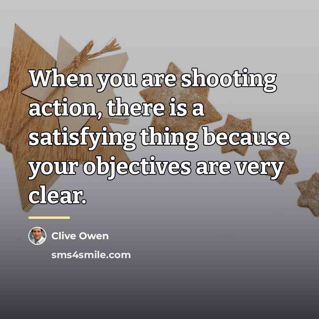“When you are shooting action, there is a satisfying thing…” quote by Clive Owen