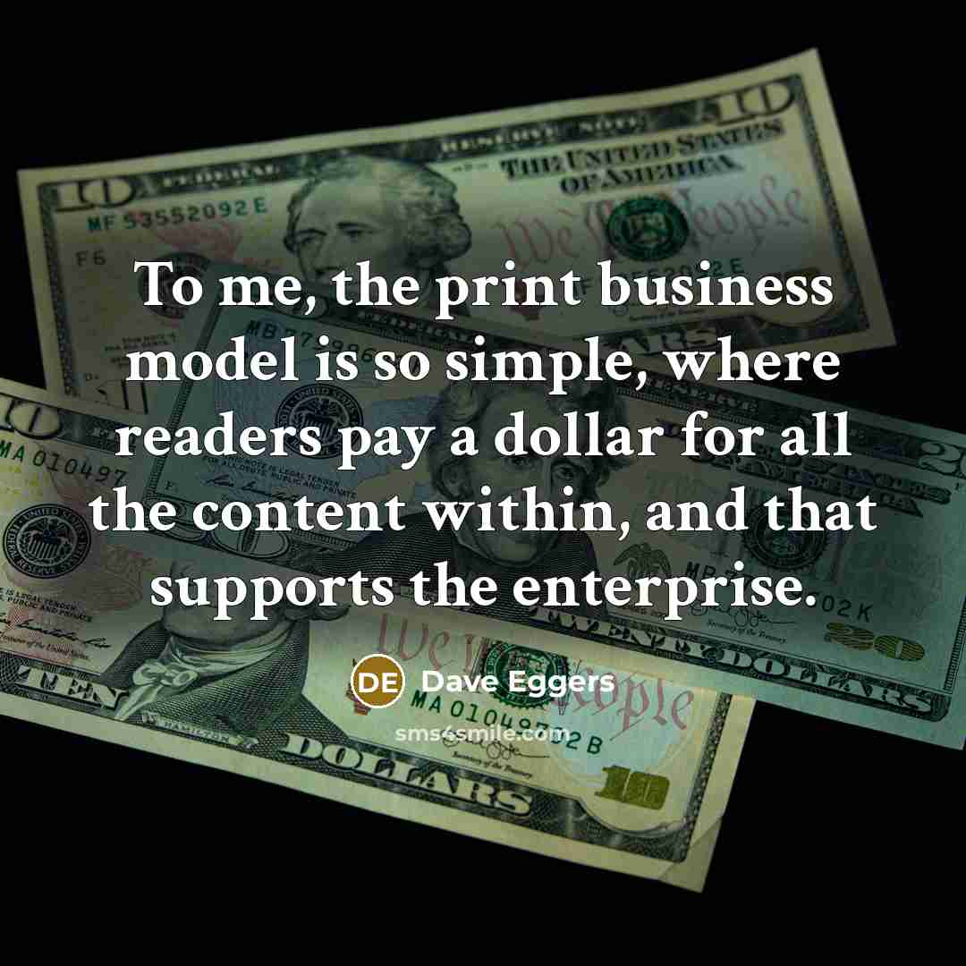 “To me, the print business model is so simple, where…” quote by Dave Eggers