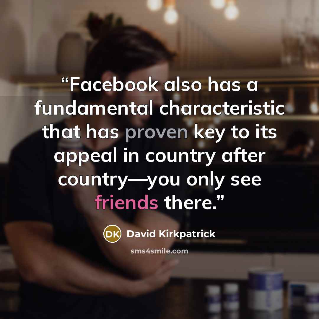 “Facebook also has a fundamental characteristic that has proven key to its appeal in country after country—you only see friends there.” quote by David Kirkpatrick