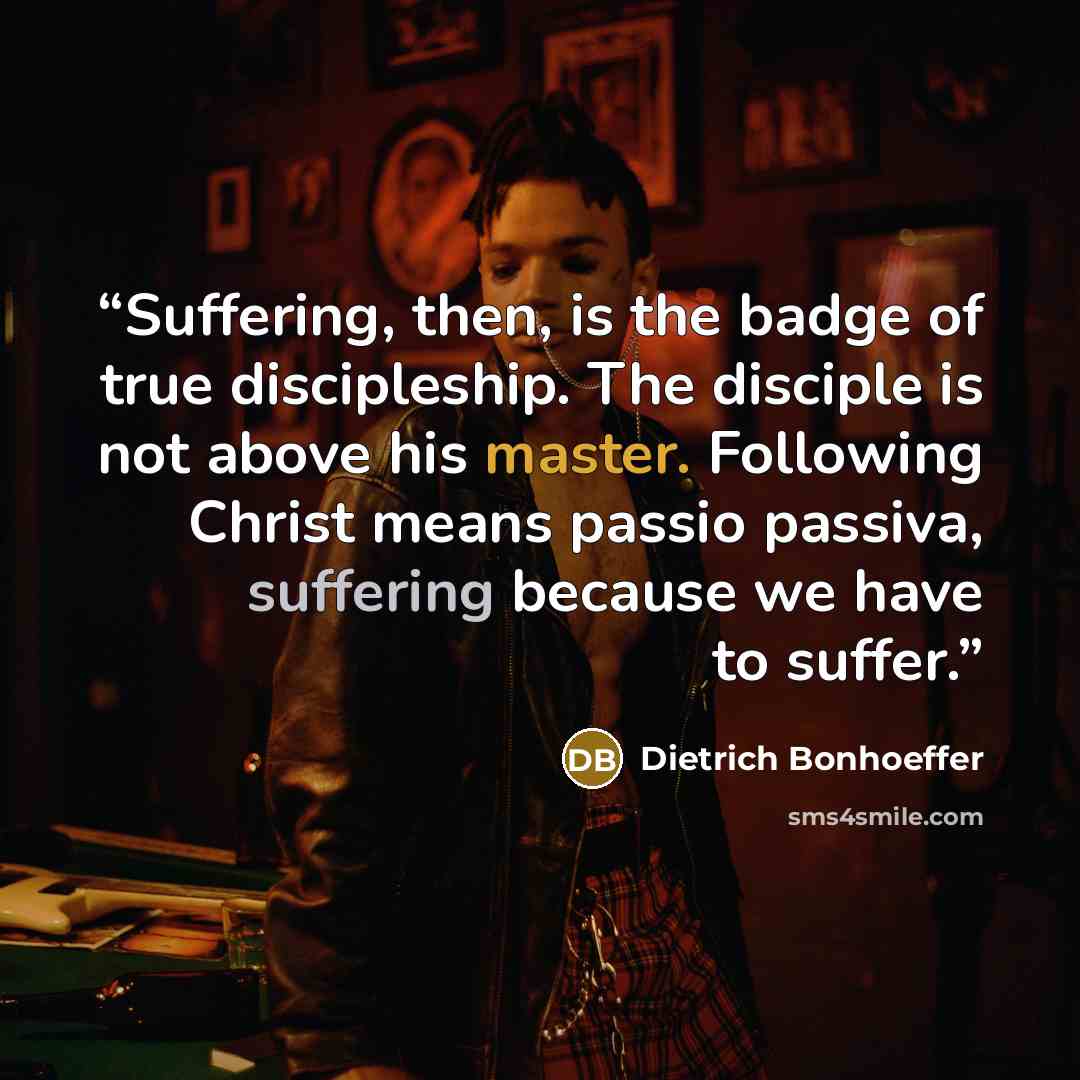 “Suffering, then, is the badge of true discipleship. The disciple is not above his master. Following Christ means passio passiva, suffering because we have to suffer.” quote by Dietrich Bonhoeffer