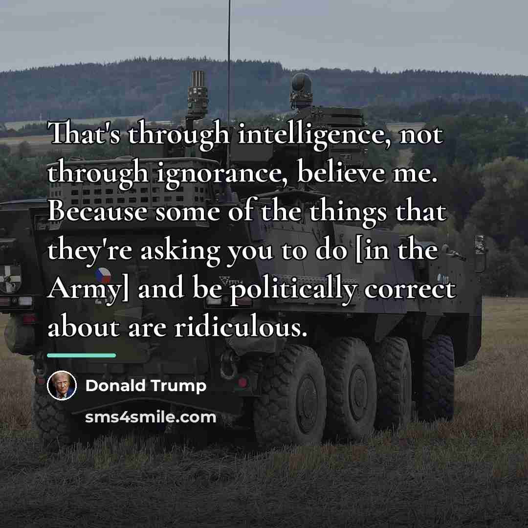 “That's through intelligence, not through ignorance, believe me. Because some…” quote by Donald Trump