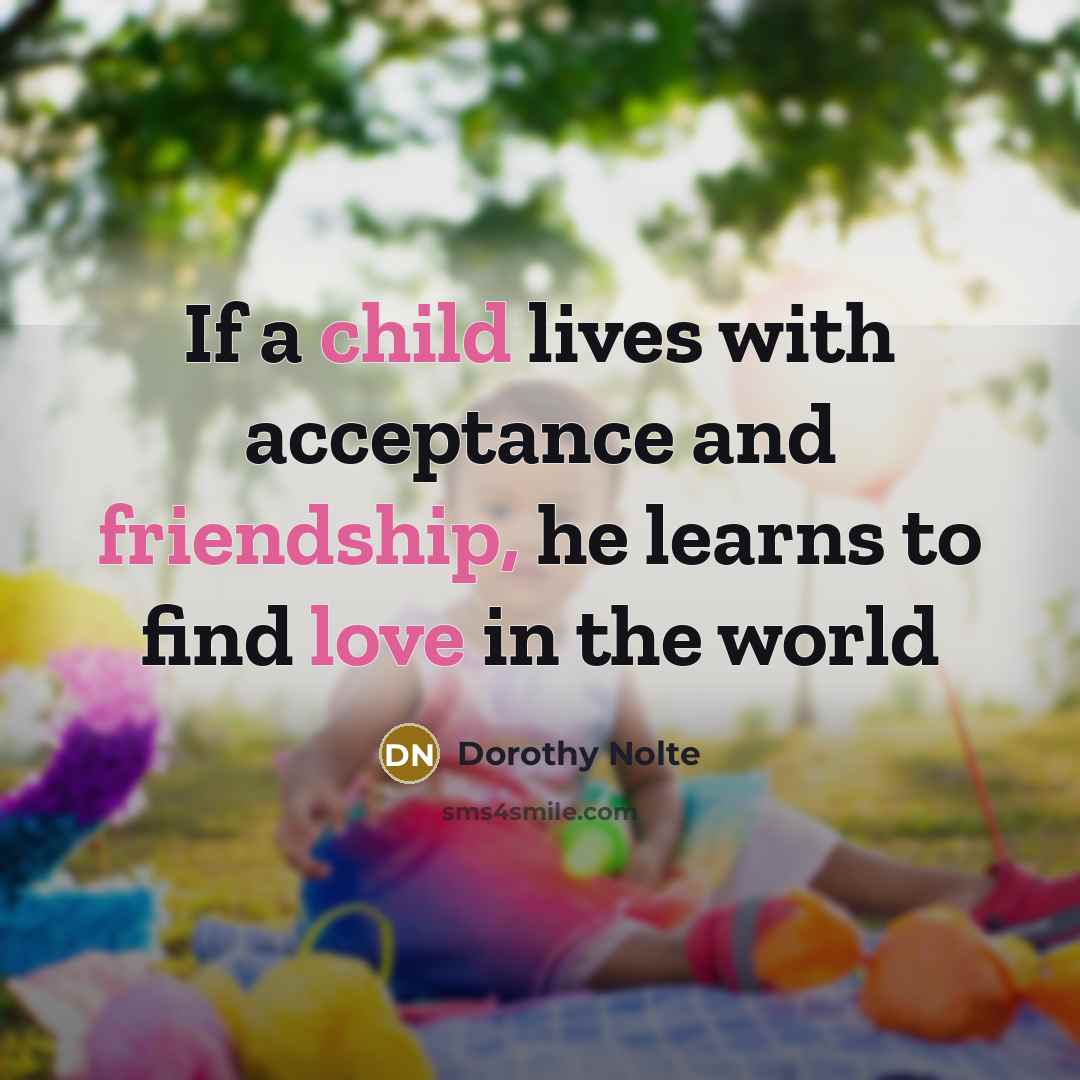 “If a child lives with acceptance and friendship, he learns…” quote by Dorothy Nolte