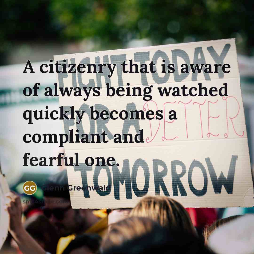 “A citizenry that is aware of always being watched quickly…” quote by Glenn Greenwald